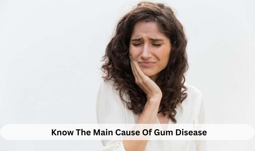 Know The Main Cause Of Gum Disease